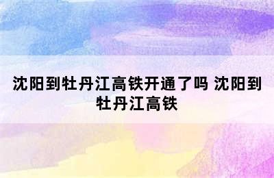 沈阳到牡丹江高铁开通了吗 沈阳到牡丹江高铁